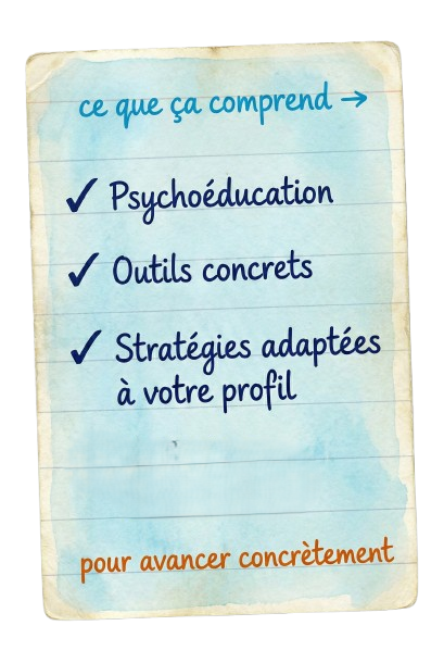 Ce que ça comprend : Psychoéducation, Outils concrets, Stratégies adaptées, Mail récap